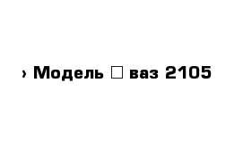  › Модель ­ ваз 2105